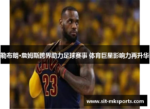 勒布朗·詹姆斯跨界助力足球赛事 体育巨星影响力再升华
