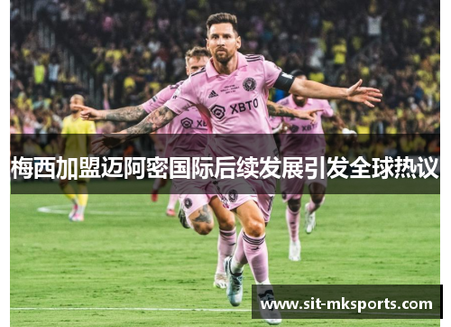 梅西加盟迈阿密国际后续发展引发全球热议