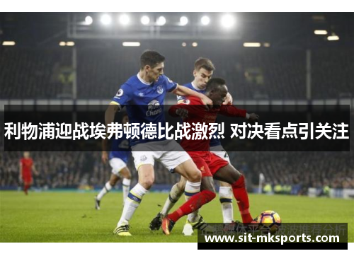 利物浦迎战埃弗顿德比战激烈 对决看点引关注