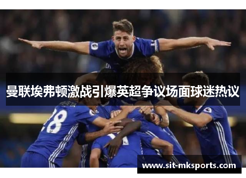 曼联埃弗顿激战引爆英超争议场面球迷热议