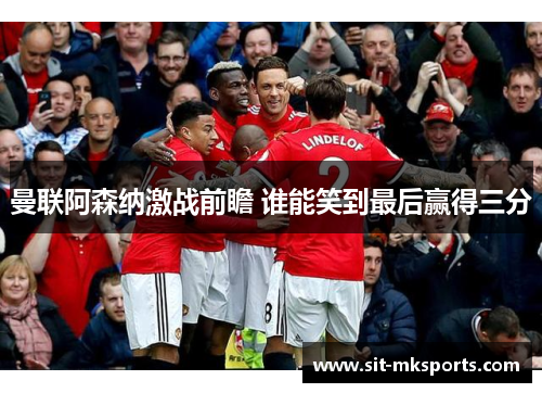 曼联阿森纳激战前瞻 谁能笑到最后赢得三分