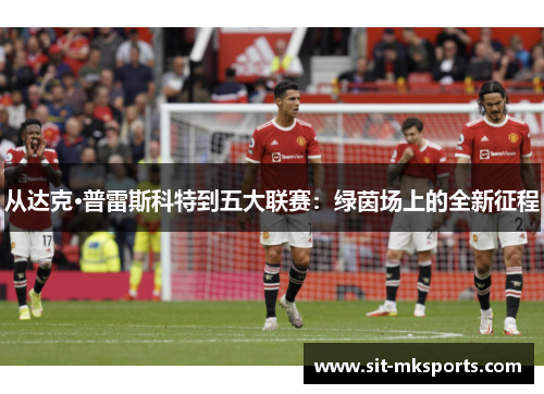 从达克·普雷斯科特到五大联赛：绿茵场上的全新征程