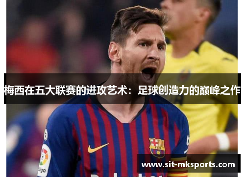 梅西在五大联赛的进攻艺术：足球创造力的巅峰之作